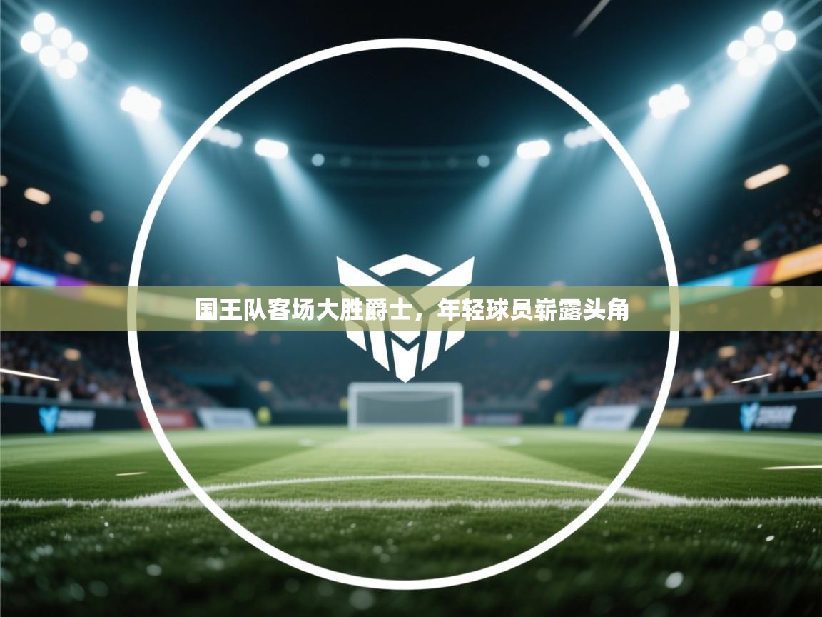 爱游戏体育娱乐马竞赞助商-国王队客场大胜爵士，年轻球员崭露头角  第1张