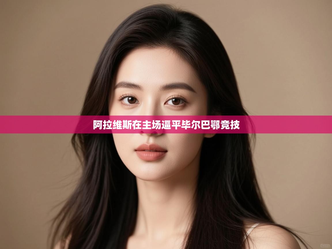 爱游戏体育-阿拉维斯在主场逼平毕尔巴鄂竞技  第2张