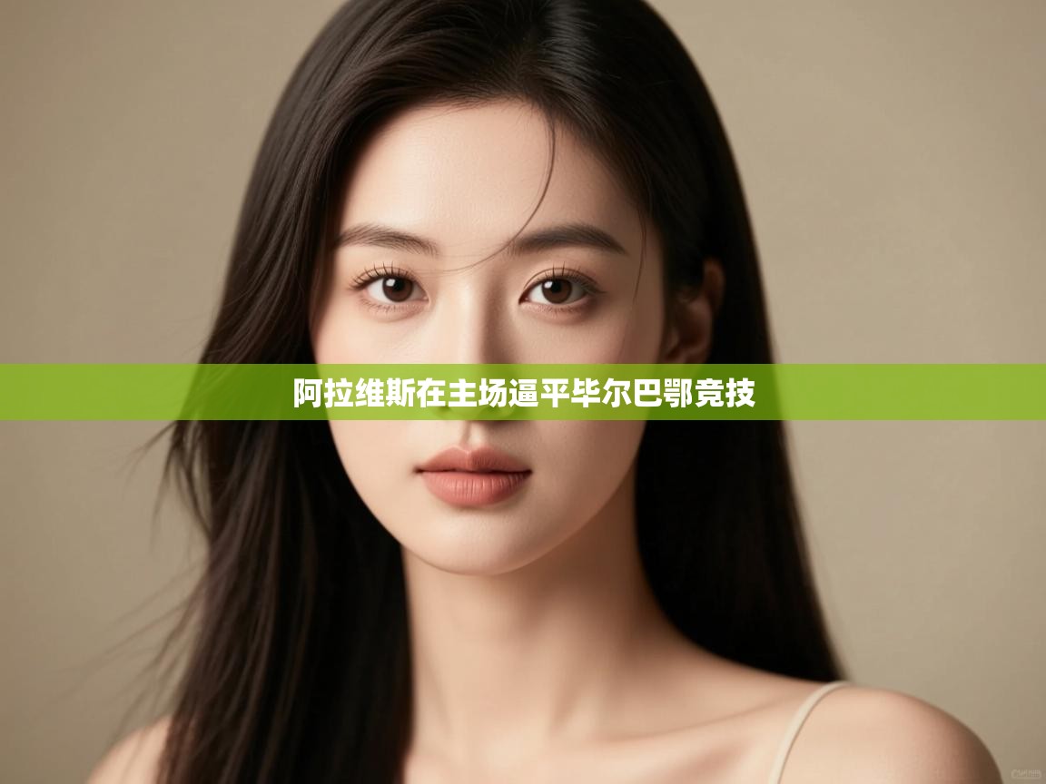 爱游戏体育-阿拉维斯在主场逼平毕尔巴鄂竞技  第3张