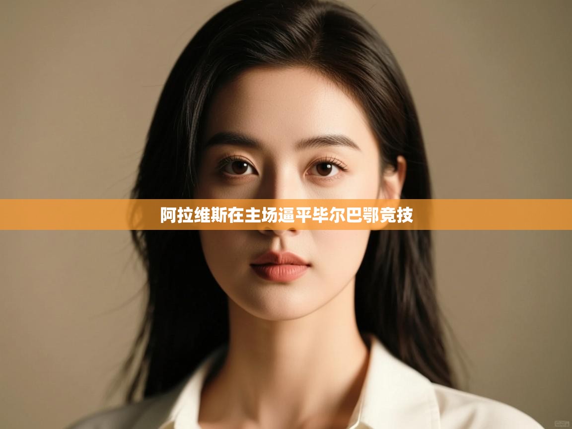 爱游戏体育-阿拉维斯在主场逼平毕尔巴鄂竞技  第4张