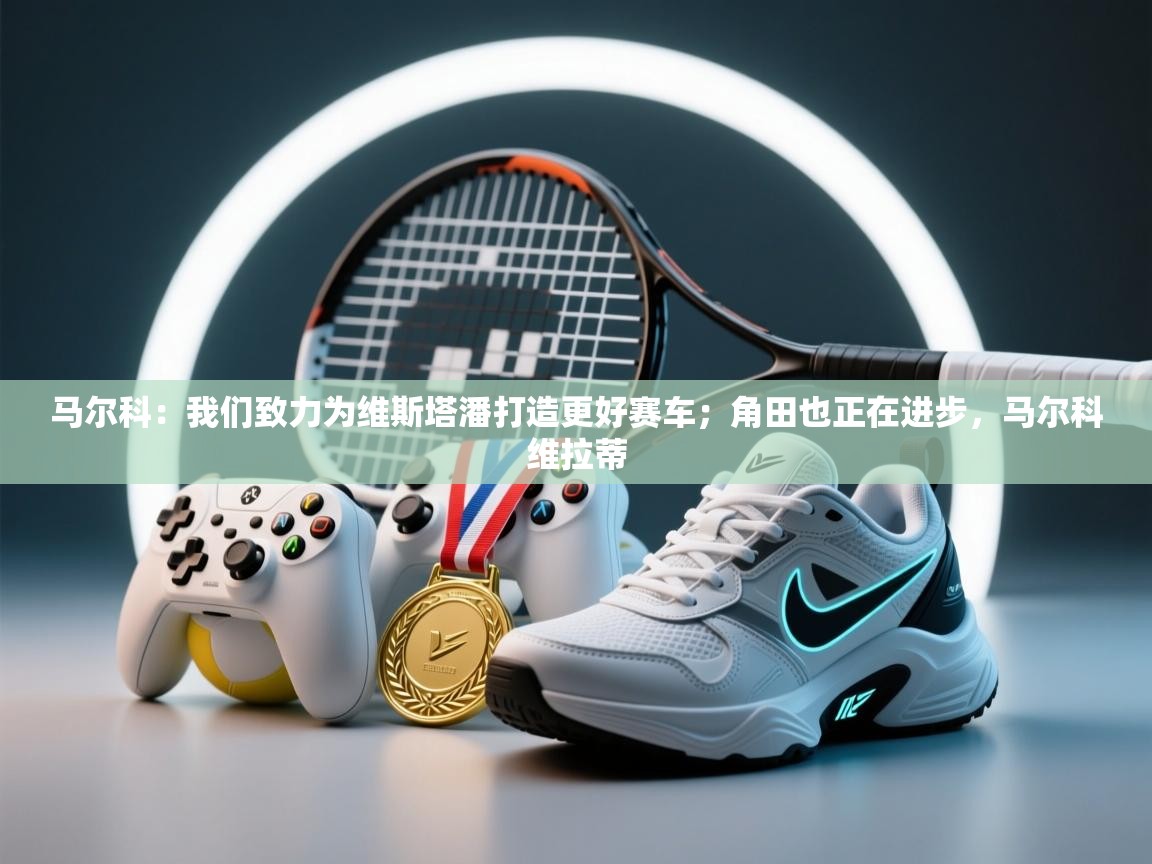 爱游戏体育娱乐罗马赞助商-马尔科：我们致力为维斯塔潘打造更好赛车；角田也正在进步，马尔科维拉蒂  第1张