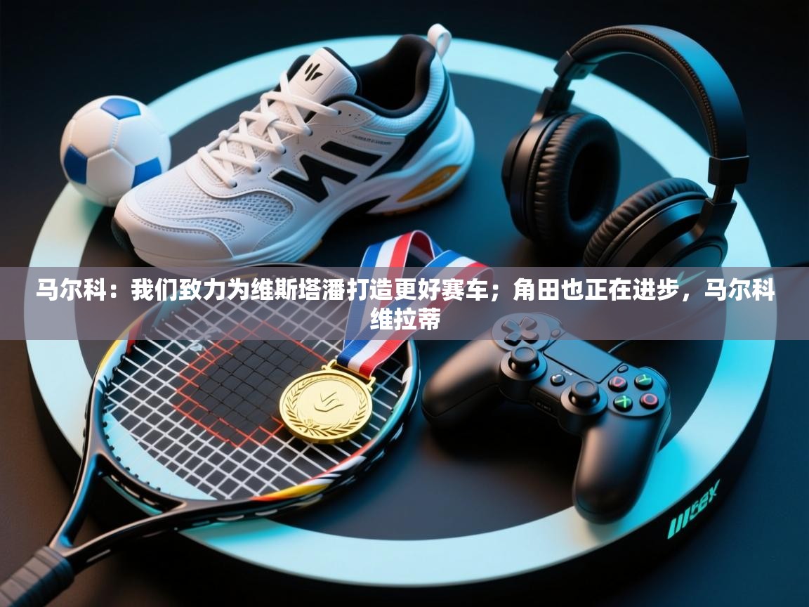 爱游戏体育娱乐罗马赞助商-马尔科：我们致力为维斯塔潘打造更好赛车；角田也正在进步，马尔科维拉蒂  第3张