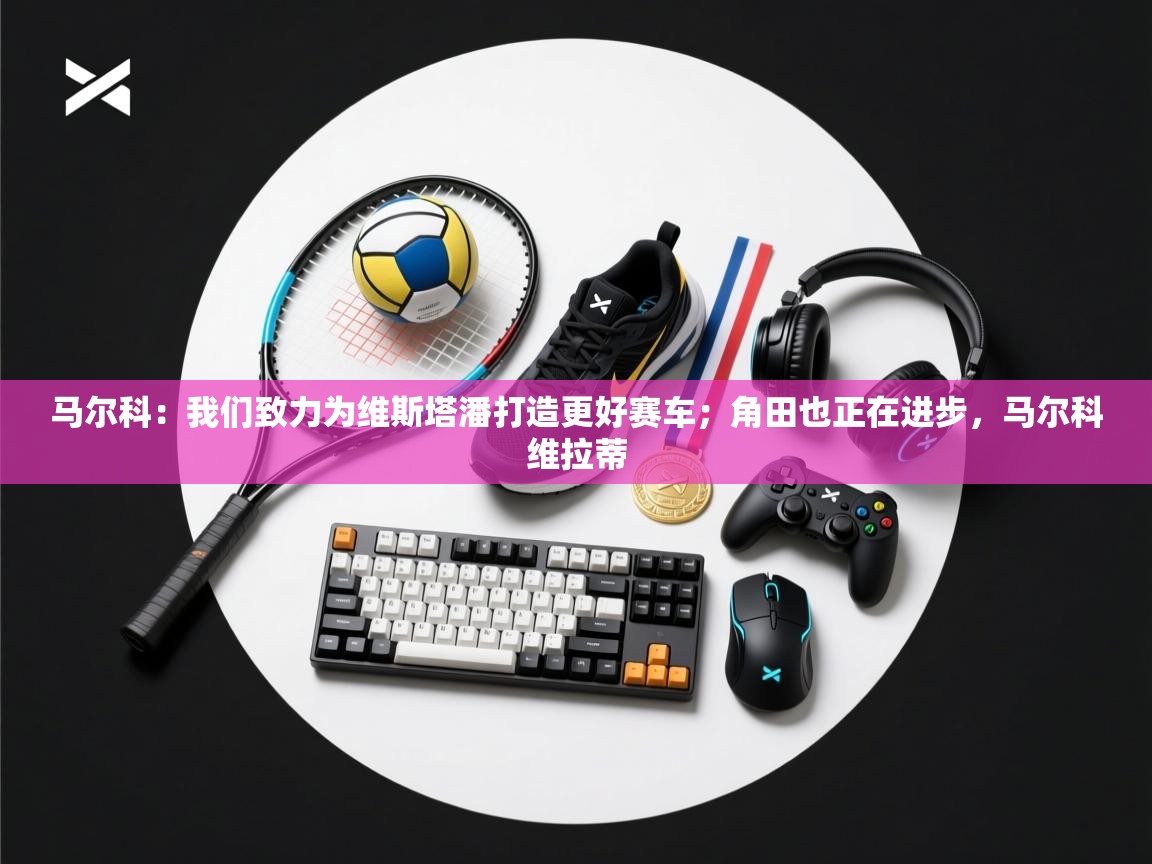 爱游戏体育娱乐罗马赞助商-马尔科：我们致力为维斯塔潘打造更好赛车；角田也正在进步，马尔科维拉蒂  第2张