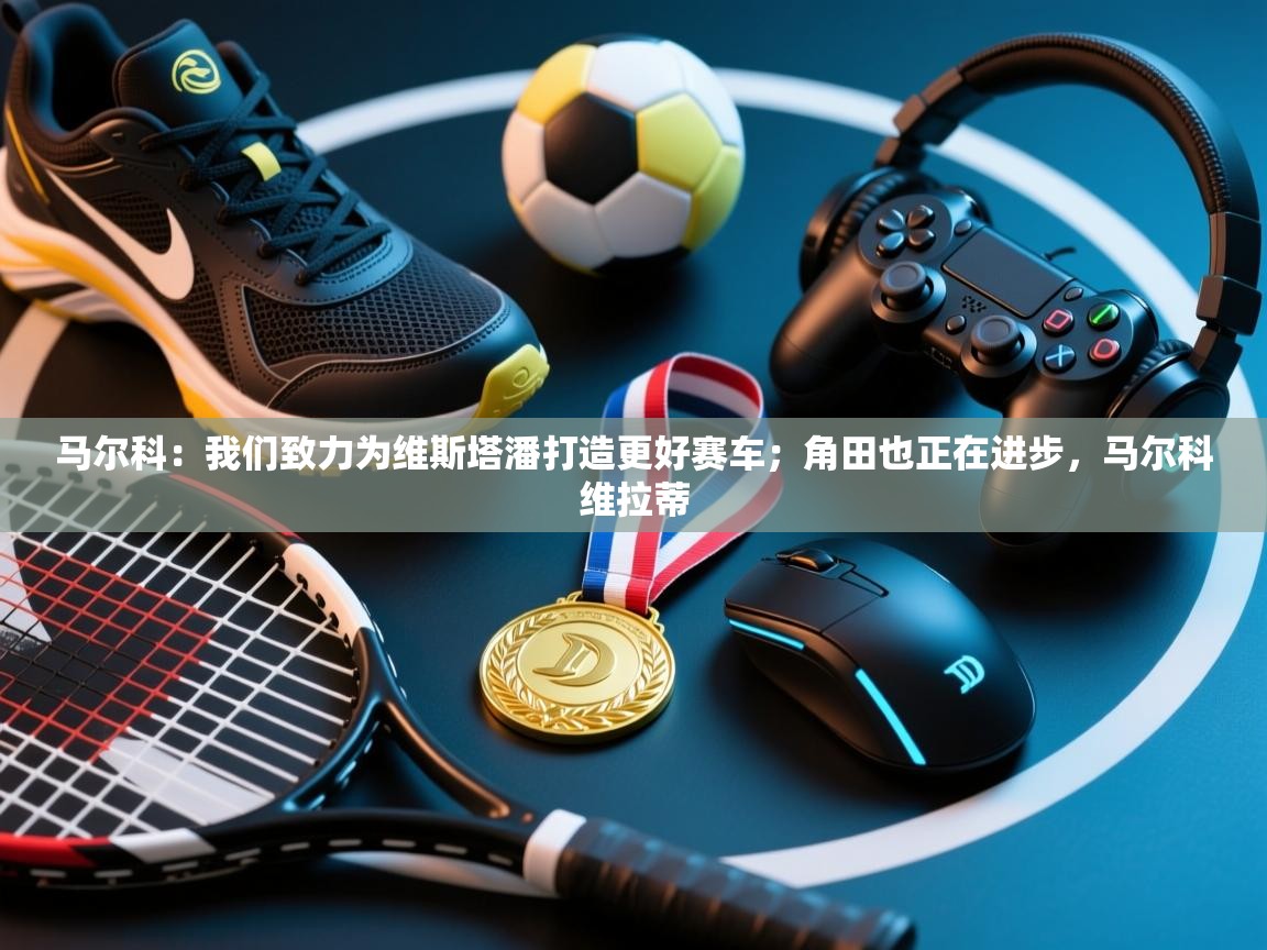 爱游戏体育娱乐罗马赞助商-马尔科：我们致力为维斯塔潘打造更好赛车；角田也正在进步，马尔科维拉蒂  第4张