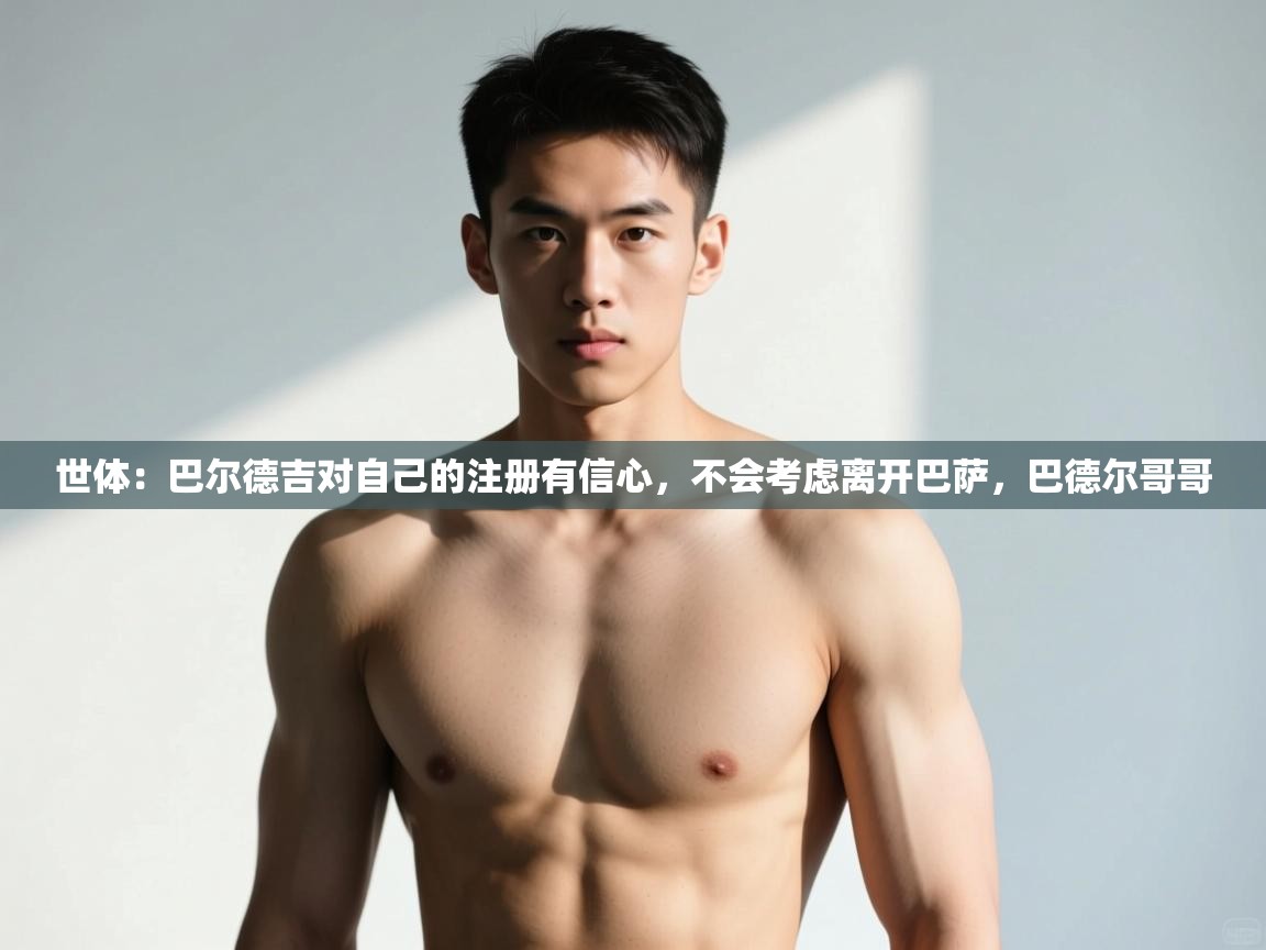 爱游戏体育下载-世体:巴尔德吉对自己的注册有信心,不会考虑离开巴萨,巴德尔哥哥 第1张