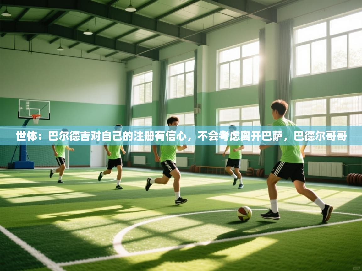 爱游戏体育下载-世体:巴尔德吉对自己的注册有信心,不会考虑离开巴萨,巴德尔哥哥 第2张