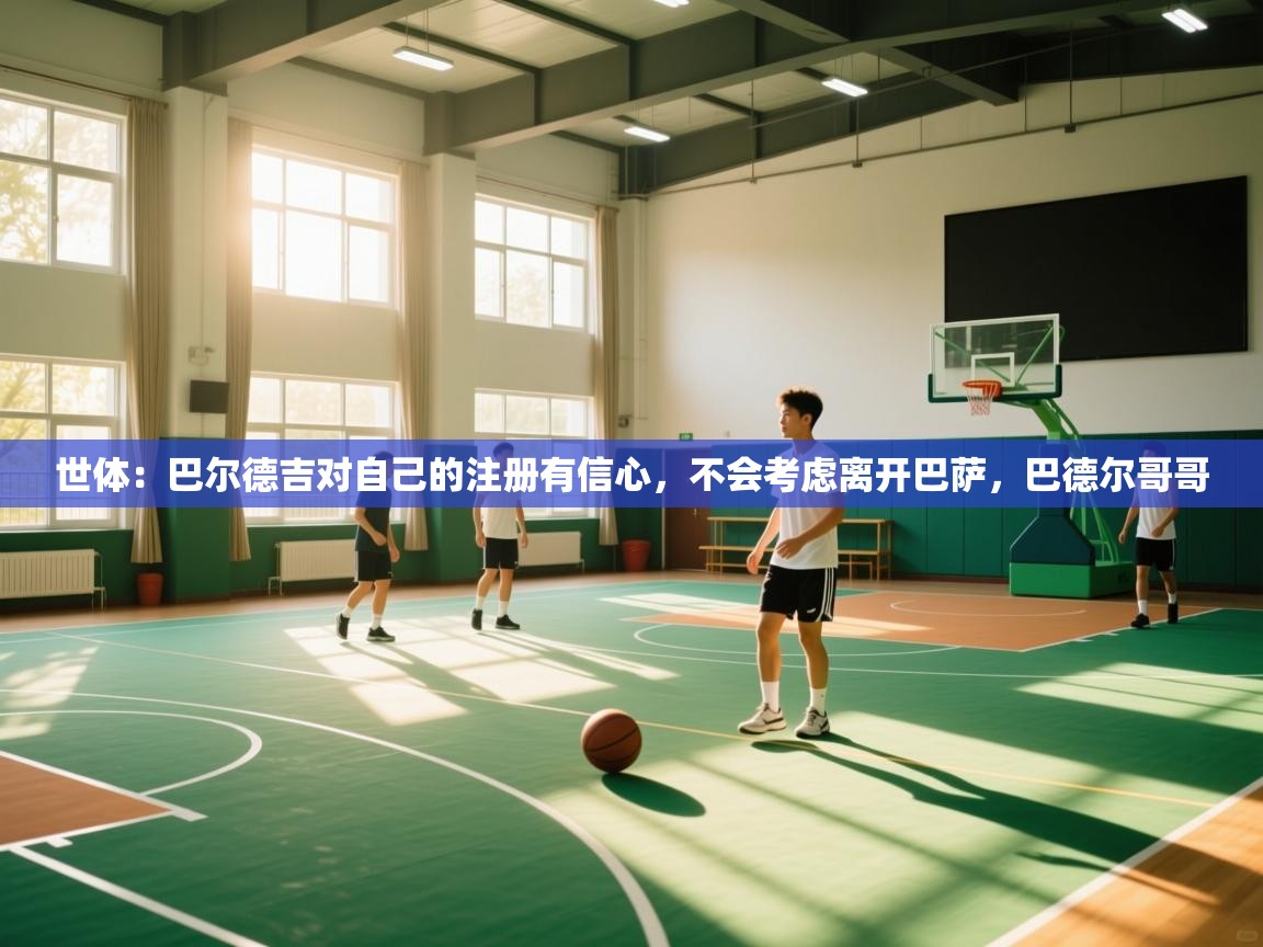 爱游戏体育下载-世体:巴尔德吉对自己的注册有信心,不会考虑离开巴萨,巴德尔哥哥 第3张