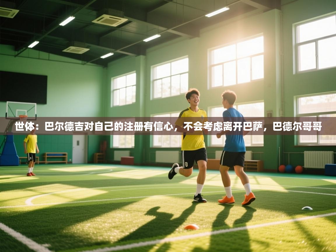 爱游戏体育下载-世体:巴尔德吉对自己的注册有信心,不会考虑离开巴萨,巴德尔哥哥 第4张