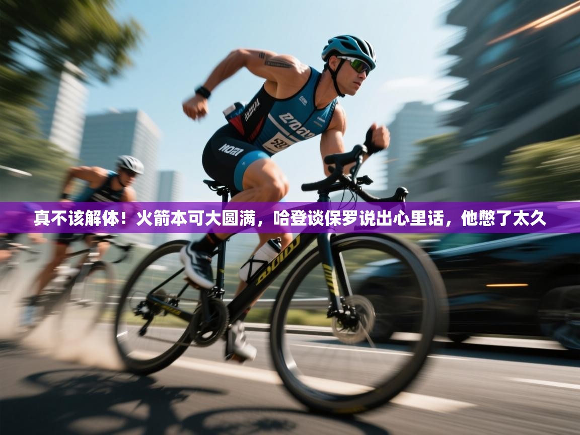 爱游戏体育在线app-真不该解体!火箭本可大圆满,哈登谈保罗说出心里话,他憋了太久 第1张