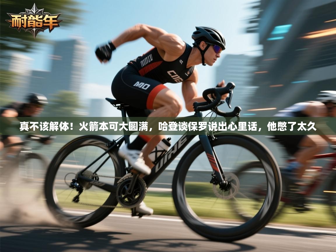 爱游戏体育在线app-真不该解体!火箭本可大圆满,哈登谈保罗说出心里话,他憋了太久 第2张