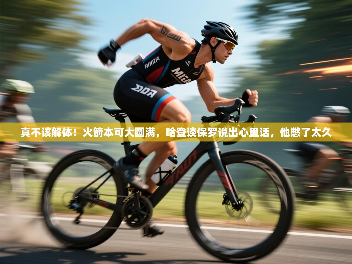 爱游戏体育在线app-真不该解体!火箭本可大圆满,哈登谈保罗说出心里话,他憋了太久 第4张