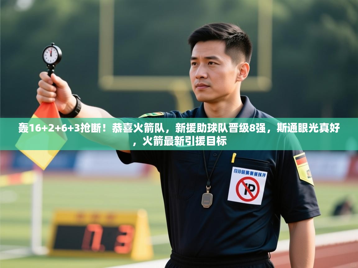 爱游戏娱乐-轰16+2+6+3抢断！恭喜火箭队，新援助球队晋级8强，斯通眼光真好，火箭最新引援目标  第1张