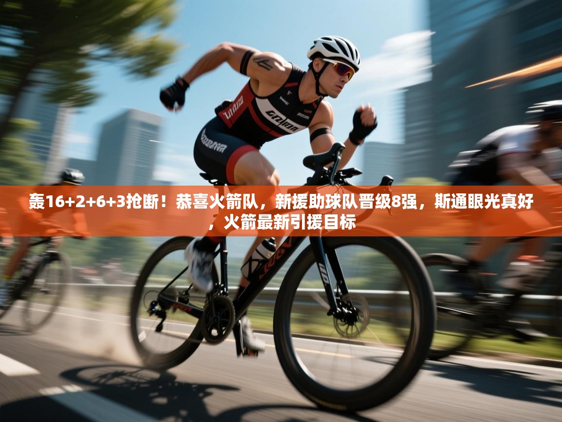 爱游戏娱乐-轰16+2+6+3抢断！恭喜火箭队，新援助球队晋级8强，斯通眼光真好，火箭最新引援目标  第3张