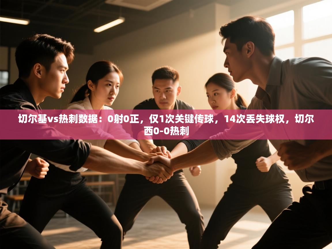 爱游戏体育-切尔基vs热刺数据：0射0正，仅1次关键传球，14次丢失球权，切尔西0-0热刺  第3张