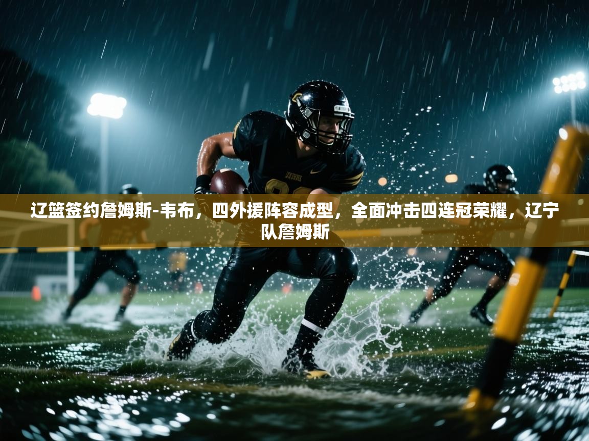 爱体育游戏网站-辽篮签约詹姆斯-韦布，四外援阵容成型，全面冲击四连冠荣耀，辽宁队詹姆斯  第3张