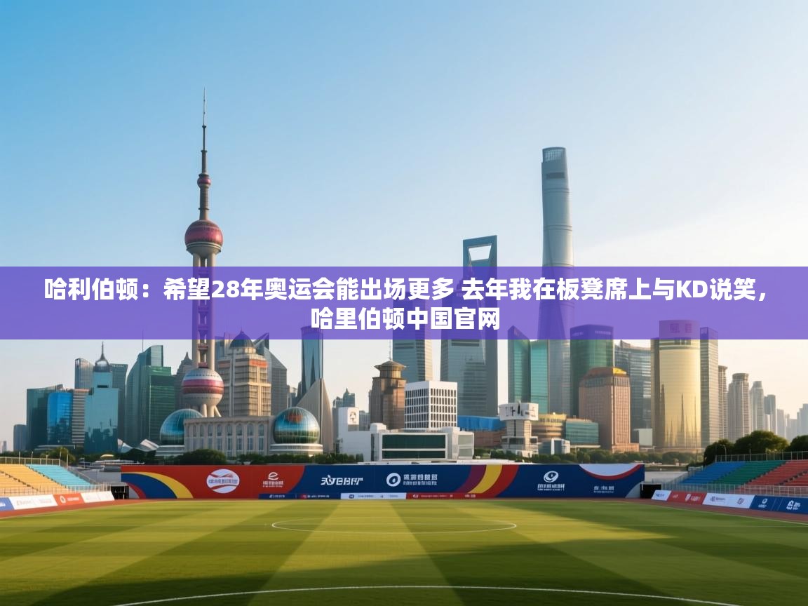 爱游戏娱乐app下载-哈利伯顿：希望28年奥运会能出场更多 去年我在板凳席上与KD说笑，哈里伯顿中国官网  第1张