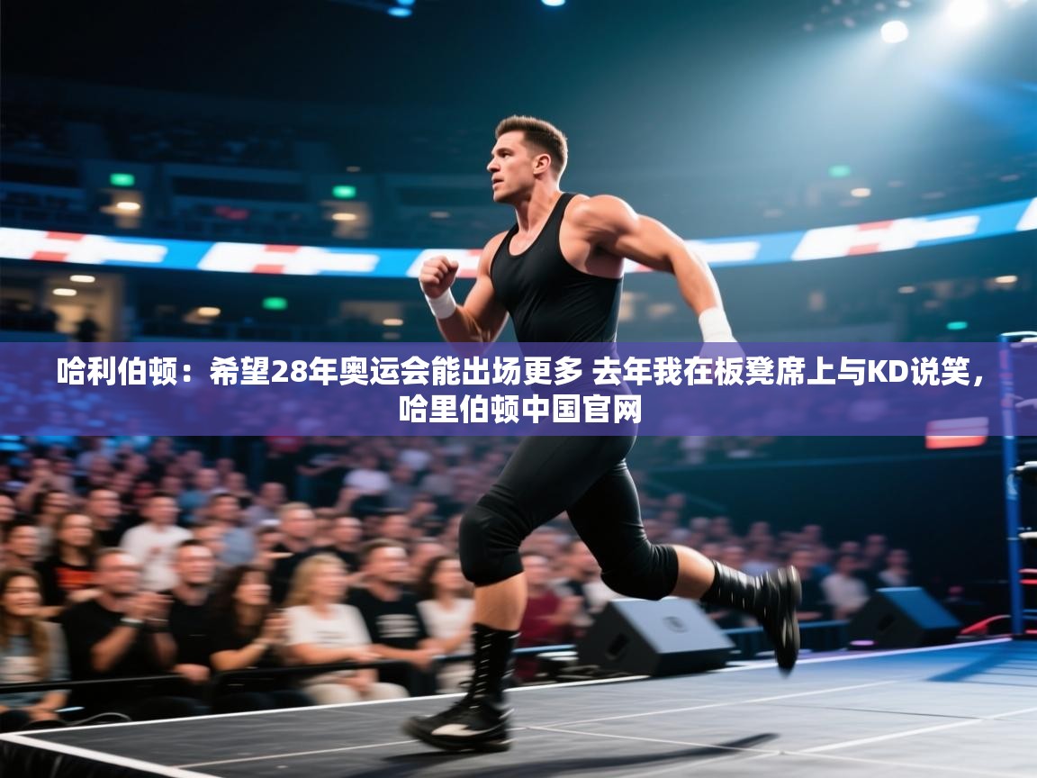 爱游戏娱乐app下载-哈利伯顿：希望28年奥运会能出场更多 去年我在板凳席上与KD说笑，哈里伯顿中国官网  第4张