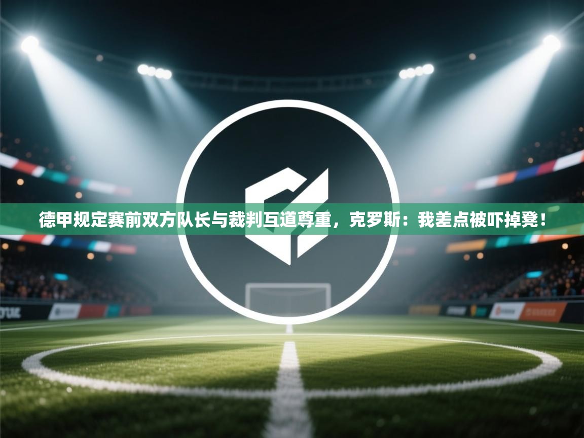 爱游戏体育娱乐赞助罗马-德甲规定赛前双方队长与裁判互道尊重,克罗斯:我差点被吓掉凳! 第1张