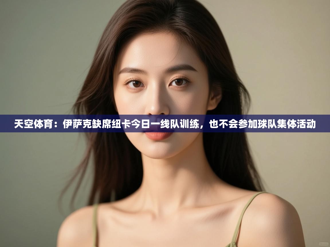 爱游戏体育-天空体育：伊萨克缺席纽卡今日一线队训练，也不会参加球队集体活动  第1张