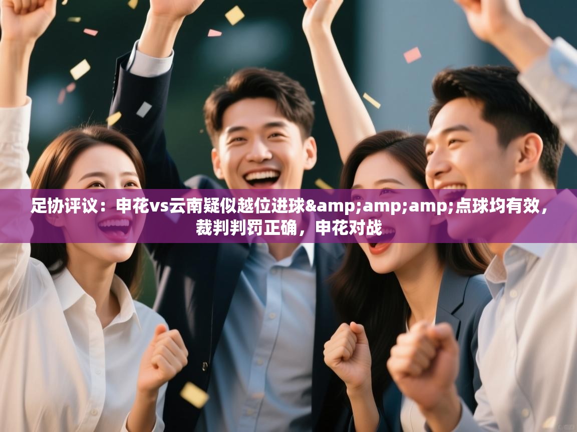 爱游戏直播-足协评议:申花vs云南疑似越位进球&点球均有效,裁判判罚正确,申花对战 第2张