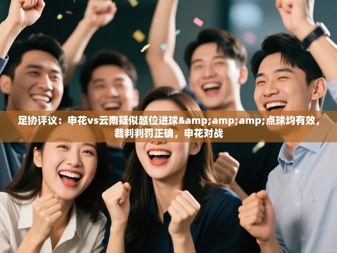 爱游戏直播-足协评议:申花vs云南疑似越位进球&点球均有效,裁判判罚正确,申花对战 第1张