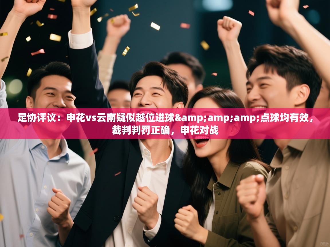 爱游戏直播-足协评议:申花vs云南疑似越位进球&点球均有效,裁判判罚正确,申花对战 第3张