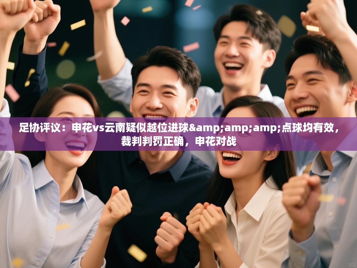 爱游戏直播-足协评议:申花vs云南疑似越位进球&点球均有效,裁判判罚正确,申花对战 第4张