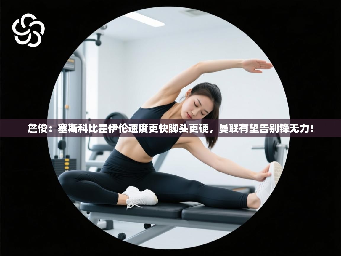 欢娱游戏平台-詹俊:塞斯科比霍伊伦速度更快脚头更硬,曼联有望告别锋无力! 第4张