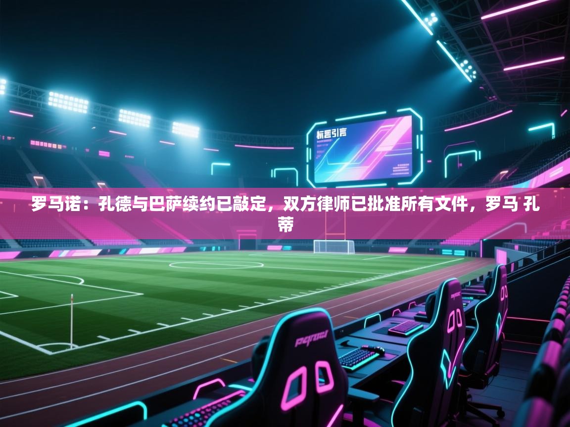 爱游戏体育官网-罗马诺:孔德与巴萨续约已敲定,双方律师已批准所有文件,罗马 孔蒂 第1张