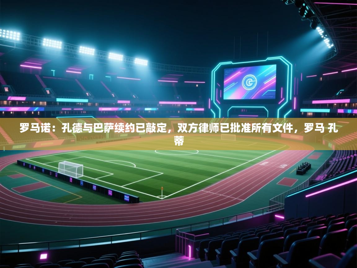 爱游戏体育官网-罗马诺:孔德与巴萨续约已敲定,双方律师已批准所有文件,罗马 孔蒂 第2张