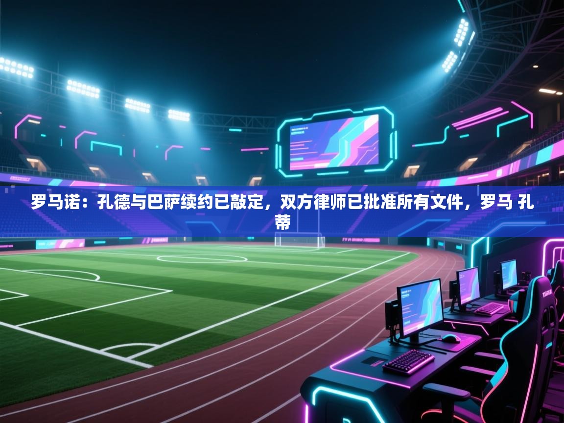 爱游戏体育官网-罗马诺:孔德与巴萨续约已敲定,双方律师已批准所有文件,罗马 孔蒂 第3张