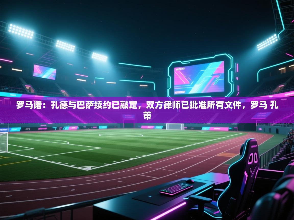 爱游戏体育官网-罗马诺:孔德与巴萨续约已敲定,双方律师已批准所有文件,罗马 孔蒂 第4张