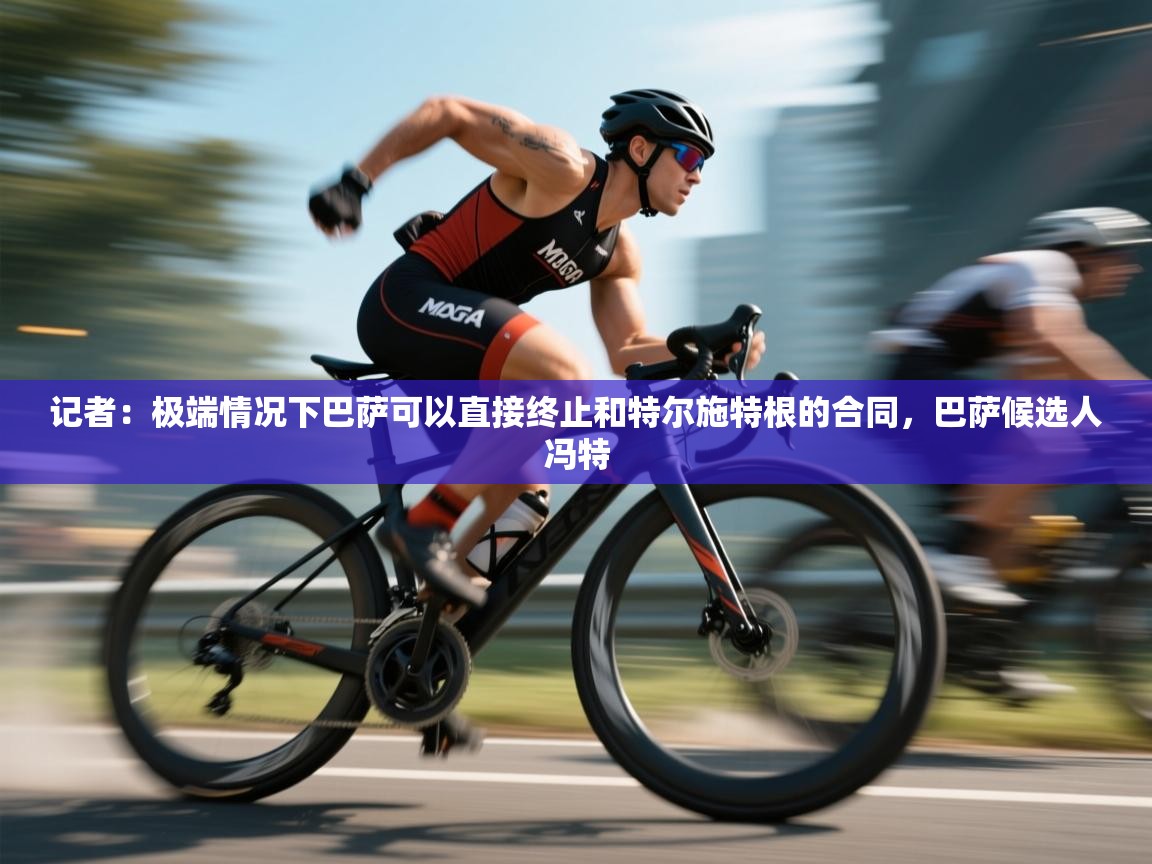 爱游戏体育娱乐罗马赞助商-记者：极端情况下巴萨可以直接终止和特尔施特根的合同，巴萨候选人冯特  第1张