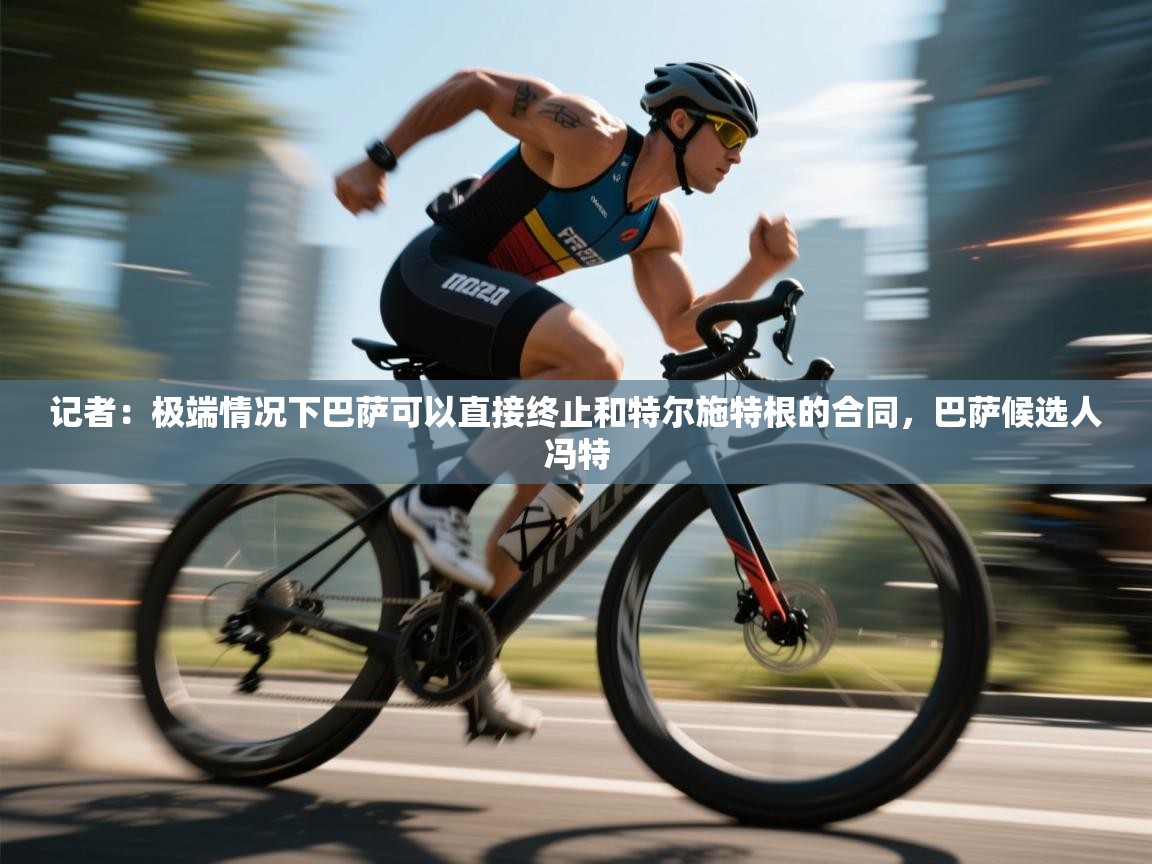 爱游戏体育娱乐罗马赞助商-记者：极端情况下巴萨可以直接终止和特尔施特根的合同，巴萨候选人冯特  第4张