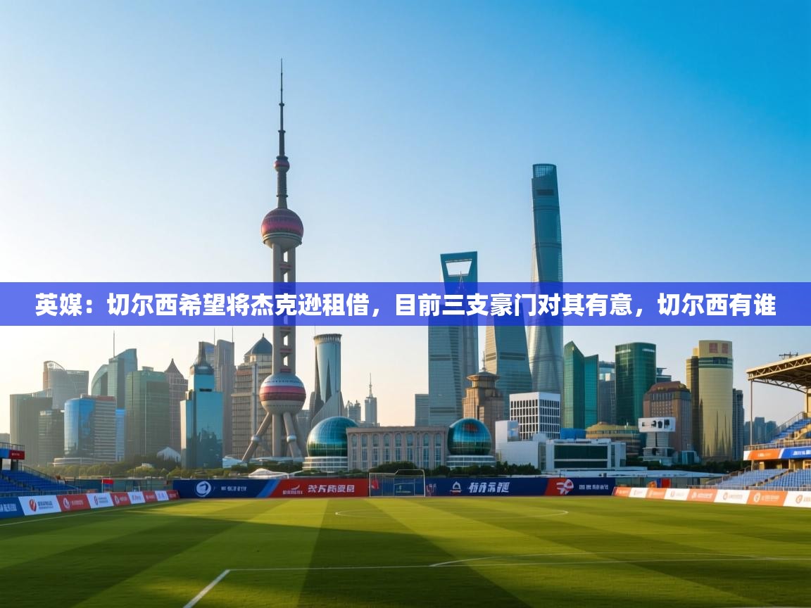 爱游戏平台-英媒：切尔西希望将杰克逊租借，目前三支豪门对其有意，切尔西有谁  第2张