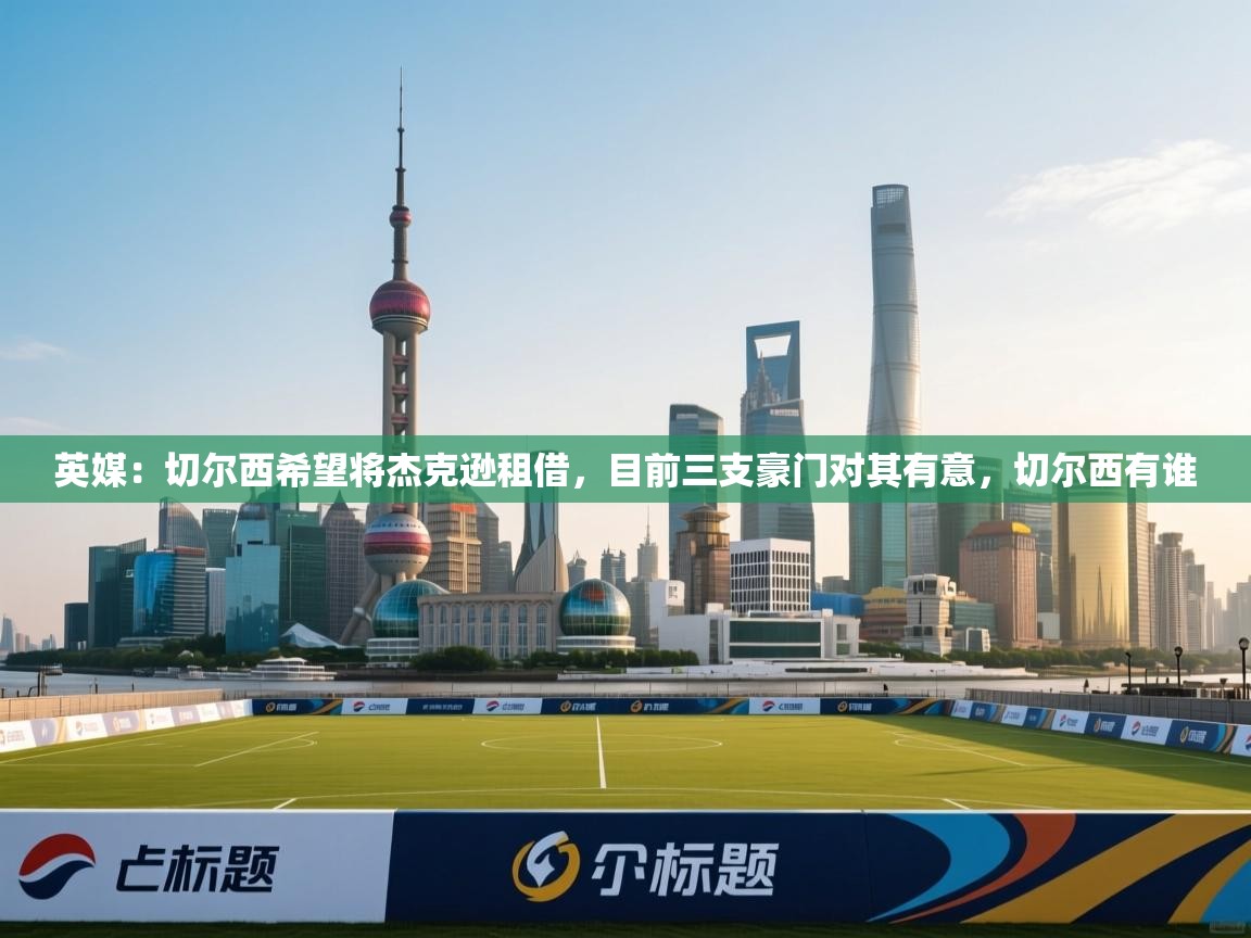 爱游戏平台-英媒：切尔西希望将杰克逊租借，目前三支豪门对其有意，切尔西有谁  第3张