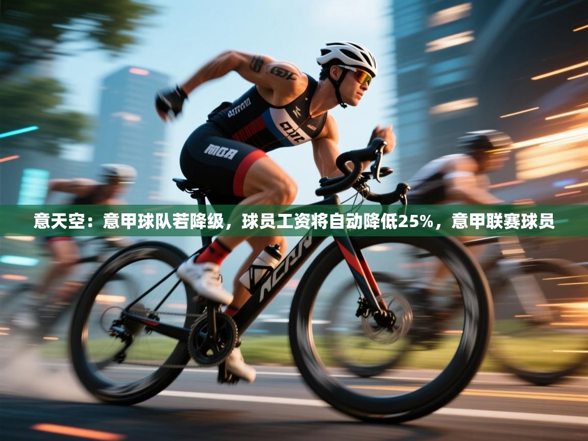 爱游戏体育下载-意天空：意甲球队若降级，球员工资将自动降低25%，意甲联赛球员  第1张