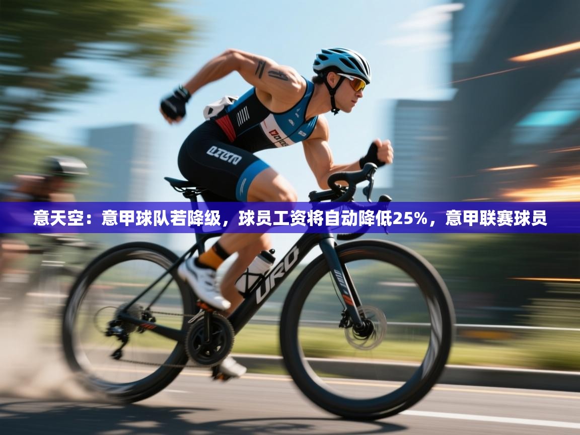 爱游戏体育下载-意天空：意甲球队若降级，球员工资将自动降低25%，意甲联赛球员  第2张