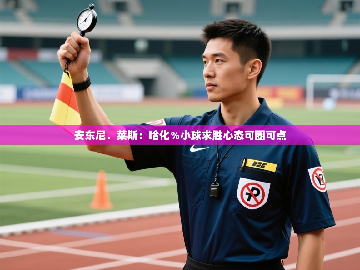 爱游体育直播app-安东尼.莱斯:哈化%小球求胜心态可圈可点 第3张